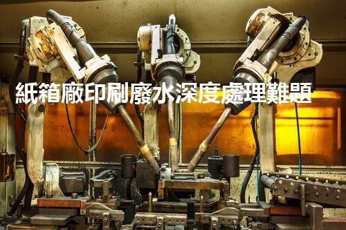 紙箱廠印刷廢水深度處理難題？如何破局！